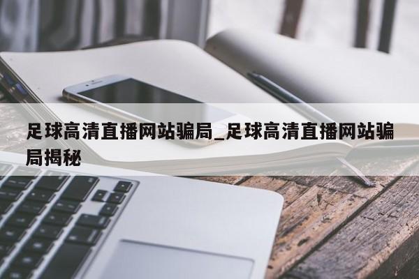 足球高清直播网站骗局_足球高清直播网站骗局揭秘