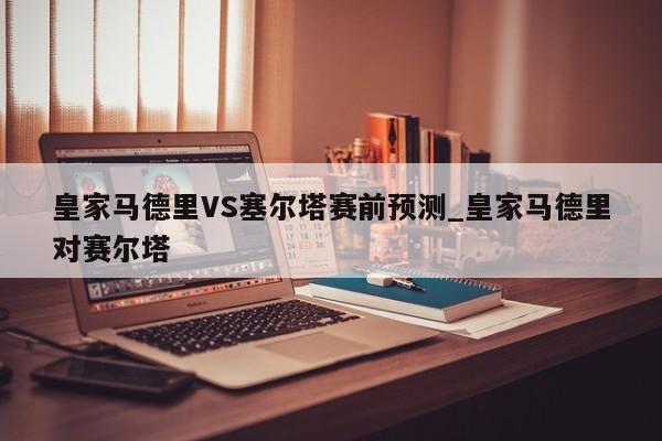 皇家马德里VS塞尔塔赛前预测_皇家马德里对赛尔塔