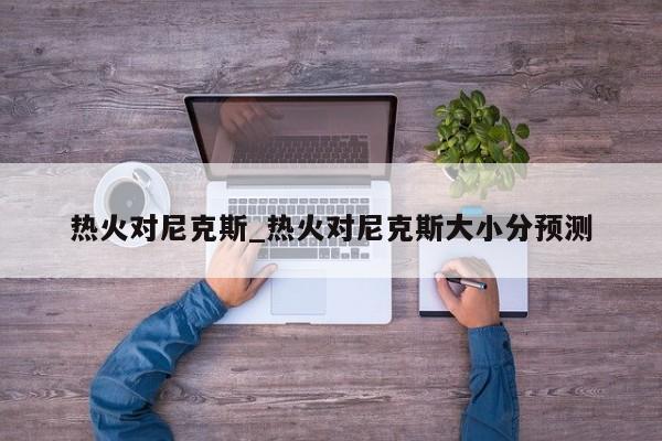 热火对尼克斯_热火对尼克斯大小分预测