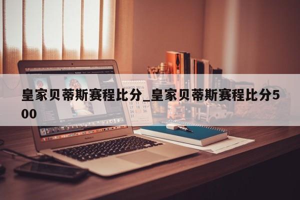皇家贝蒂斯赛程比分_皇家贝蒂斯赛程比分500