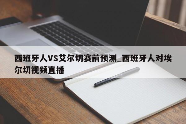 西班牙人VS艾尔切赛前预测_西班牙人对埃尔切视频直播