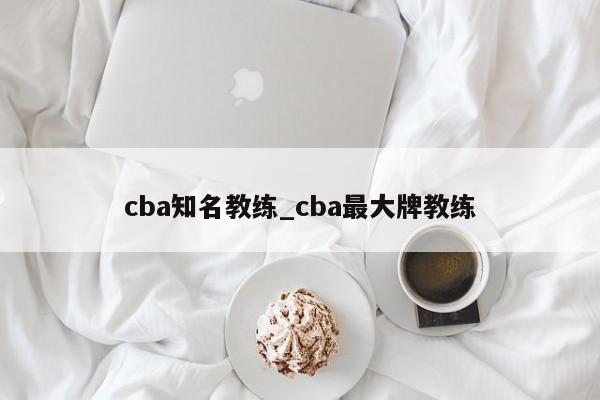 cba知名教练_cba最大牌教练