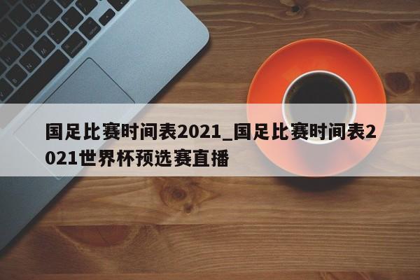 国足比赛时间表2021_国足比赛时间表2021世界杯预选赛直播