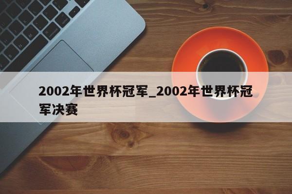 2002年世界杯冠军_2002年世界杯冠军决赛
