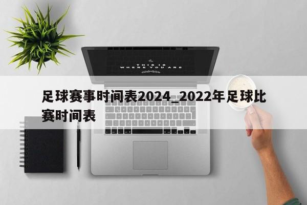 足球赛事时间表2024_2022年足球比赛时间表