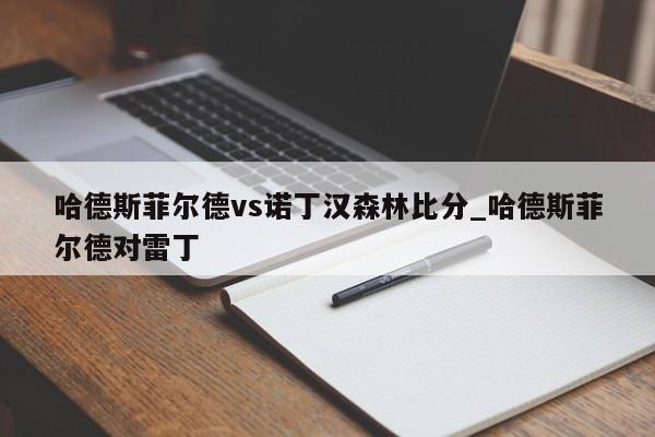 哈德斯菲尔德vs诺丁汉森林比分_哈德斯菲尔德对雷丁