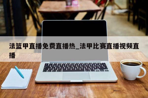 法篮甲直播免费直播热_法甲比赛直播视频直播