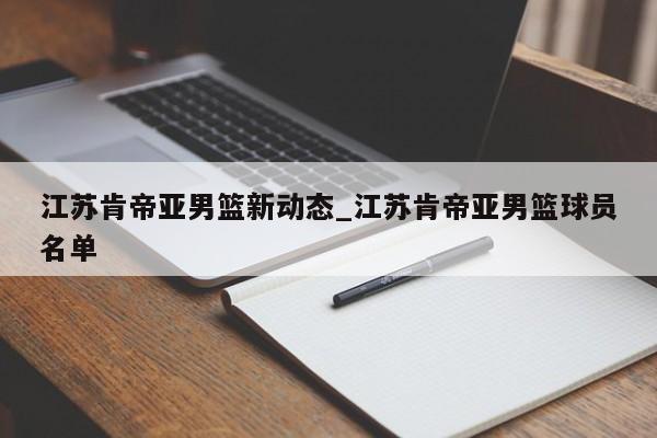 江苏肯帝亚男篮新动态_江苏肯帝亚男篮球员名单