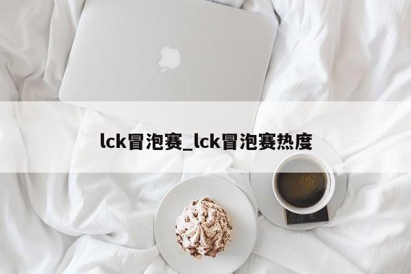 lck冒泡赛_lck冒泡赛热度