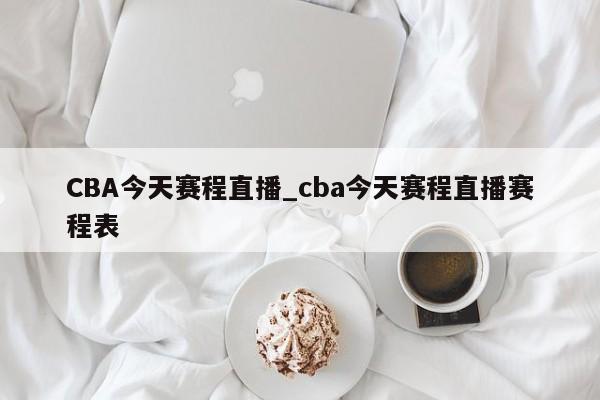 CBA今天赛程直播_cba今天赛程直播赛程表