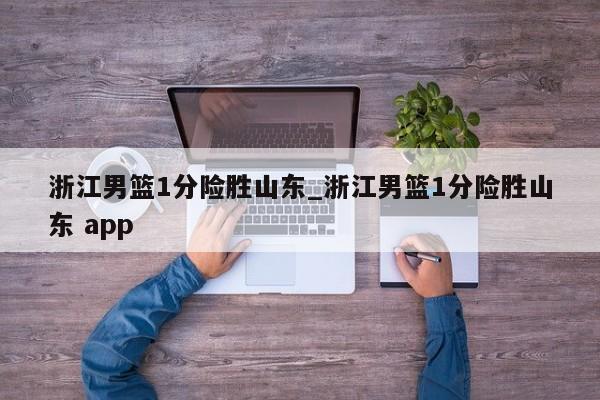 浙江男篮1分险胜山东_浙江男篮1分险胜山东 app