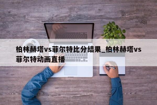 柏林赫塔vs菲尔特比分结果_柏林赫塔vs菲尔特动画直播