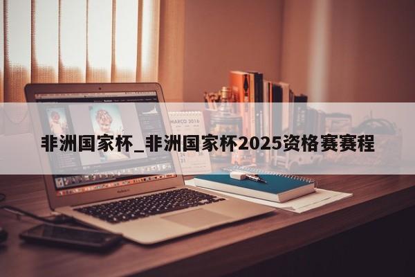 非洲国家杯_非洲国家杯2025资格赛赛程
