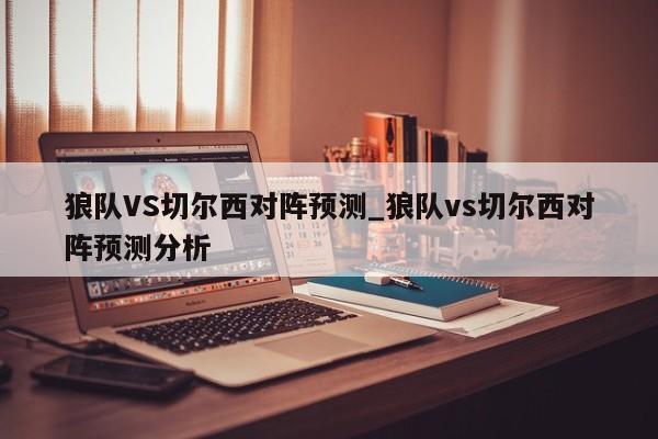 狼队VS切尔西对阵预测_狼队vs切尔西对阵预测分析
