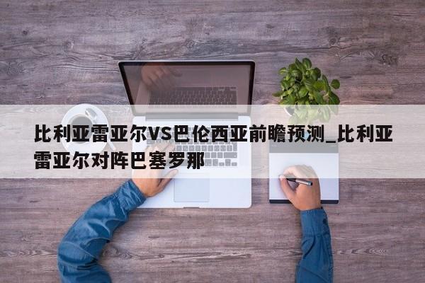 比利亚雷亚尔VS巴伦西亚前瞻预测_比利亚雷亚尔对阵巴塞罗那