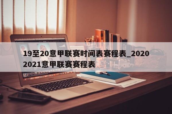 19至20意甲联赛时间表赛程表_20202021意甲联赛赛程表