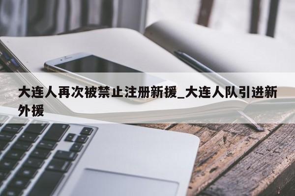 大连人再次被禁止注册新援_大连人队引进新外援