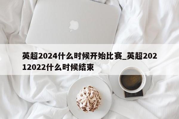 英超2024什么时候开始比赛_英超20212022什么时候结束