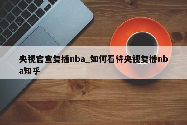 央视官宣复播nba_如何看待央视复播nba知乎