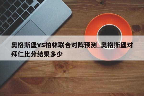 奥格斯堡VS柏林联合对阵预测_奥格斯堡对拜仁比分结果多少