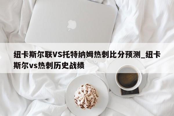 纽卡斯尔联VS托特纳姆热刺比分预测_纽卡斯尔vs热刺历史战绩