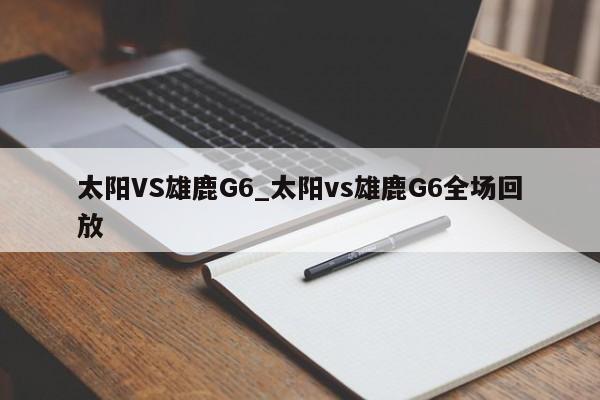 太阳VS雄鹿G6_太阳vs雄鹿G6全场回放