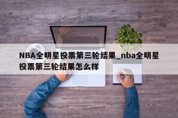 NBA全明星投票第三轮结果_nba全明星投票第三轮结果怎么样
