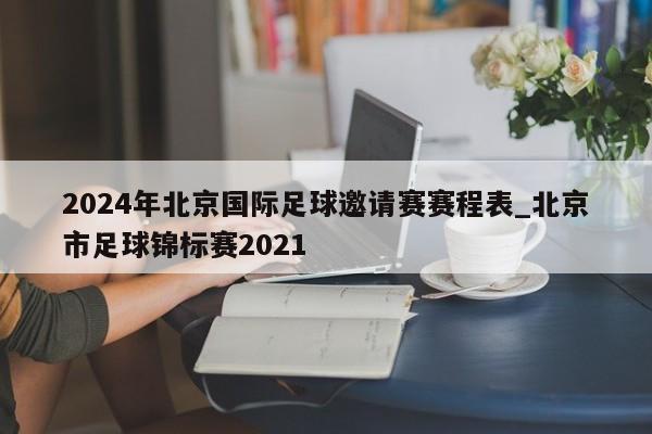 2024年北京国际足球邀请赛赛程表_北京市足球锦标赛2021