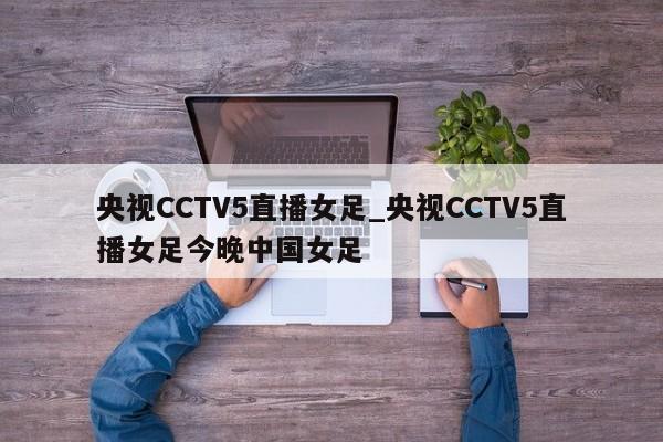 央视CCTV5直播女足_央视CCTV5直播女足今晚中国女足