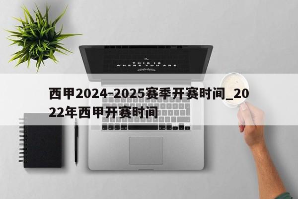 西甲2024-2025赛季开赛时间_2022年西甲开赛时间