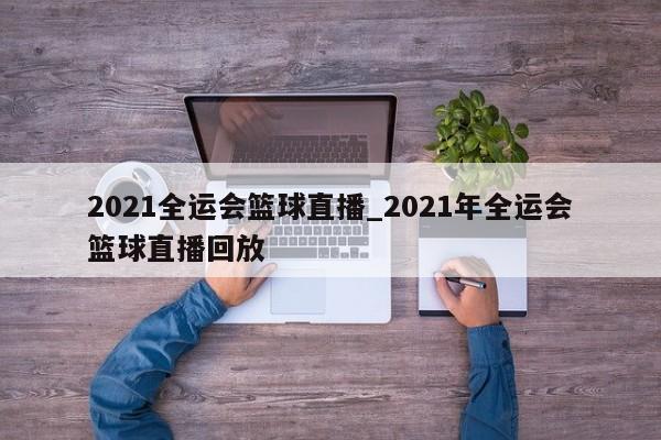 2021全运会篮球直播_2021年全运会篮球直播回放