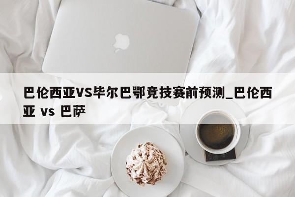 巴伦西亚VS毕尔巴鄂竞技赛前预测_巴伦西亚 vs 巴萨