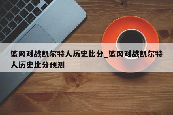 篮网对战凯尔特人历史比分_篮网对战凯尔特人历史比分预测