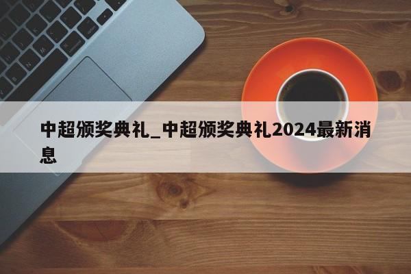 中超颁奖典礼_中超颁奖典礼2024最新消息