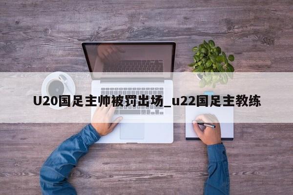 U20国足主帅被罚出场_u22国足主教练