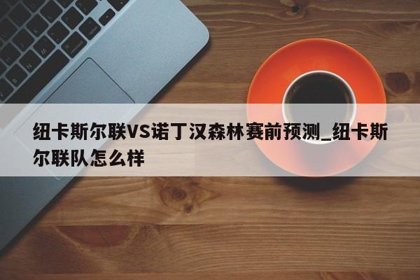 纽卡斯尔联VS诺丁汉森林赛前预测_纽卡斯尔联队怎么样