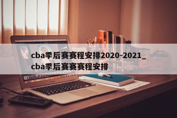 cba季后赛赛程安排2020-2021_cba季后赛赛赛程安排