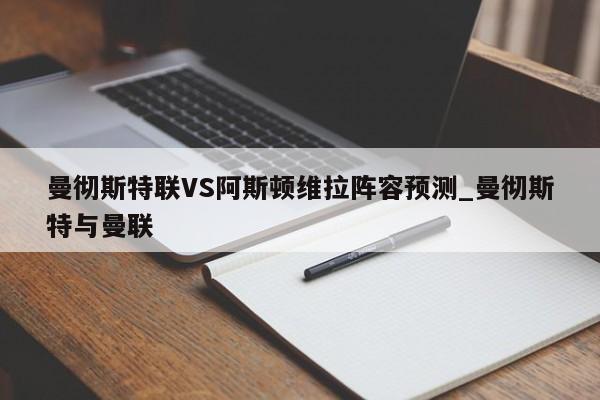 曼彻斯特联VS阿斯顿维拉阵容预测_曼彻斯特与曼联