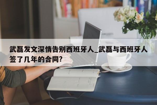 武磊发文深情告别西班牙人_武磊与西班牙人签了几年的合同?