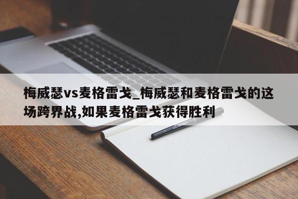 梅威瑟vs麦格雷戈_梅威瑟和麦格雷戈的这场跨界战,如果麦格雷戈获得胜利