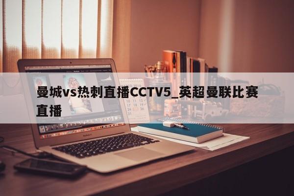 曼城vs热刺直播CCTV5_英超曼联比赛直播