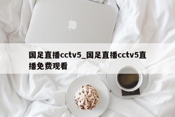 国足直播cctv5_国足直播cctv5直播免费观看