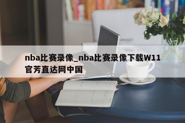 nba比赛录像_nba比赛录像下载W11官芳直达网中国