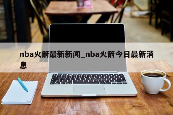 nba火箭最新新闻_nba火箭今日最新消息