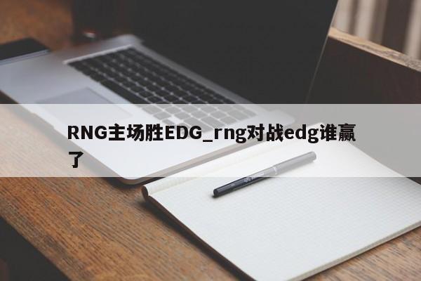 RNG主场胜EDG_rng对战edg谁赢了