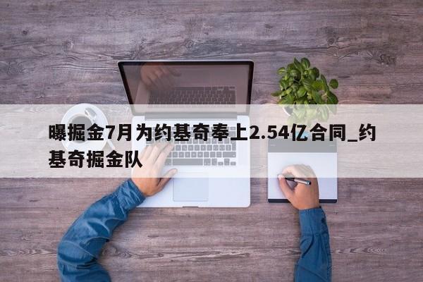 曝掘金7月为约基奇奉上2.54亿合同_约基奇掘金队