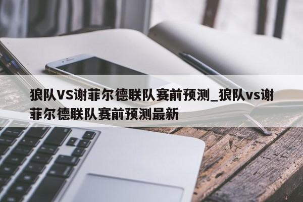 狼队VS谢菲尔德联队赛前预测_狼队vs谢菲尔德联队赛前预测最新