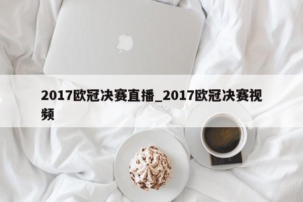 2017欧冠决赛直播_2017欧冠决赛视频