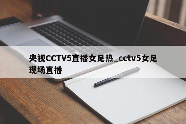 央视CCTV5直播女足热_cctv5女足现场直播