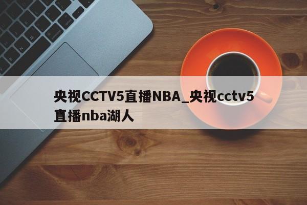 央视CCTV5直播NBA_央视cctv5直播nba湖人